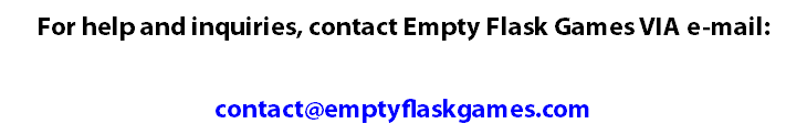For help and inquiries, contact Empty Flask Games VIA e-mail: contact@emptyflaskgames.com